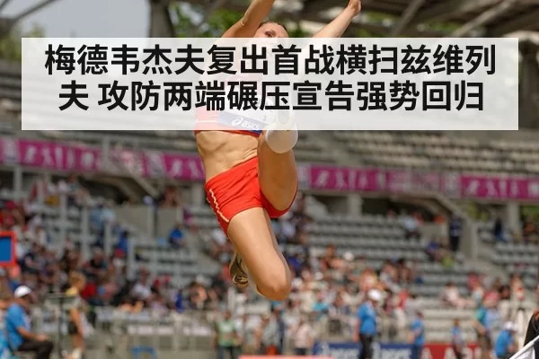 梅德韦杰夫复出首战横扫兹维列夫 攻防两端碾压宣告强势回归