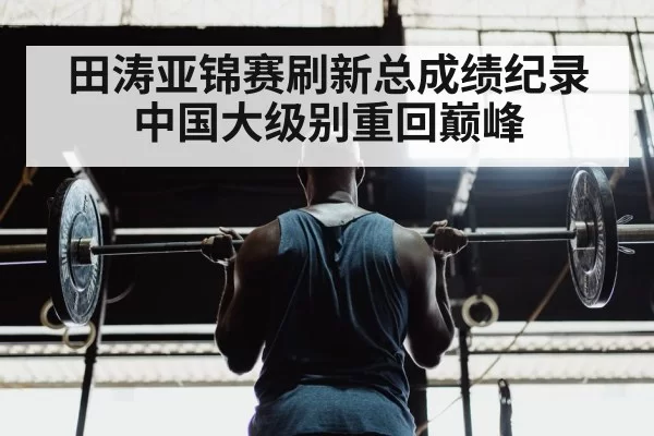 田涛亚锦赛刷新总成绩纪录中国大级别重回巅峰