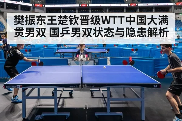樊振东王楚钦晋级WTT中国大满贯男双 国乒男双状态与隐患解析