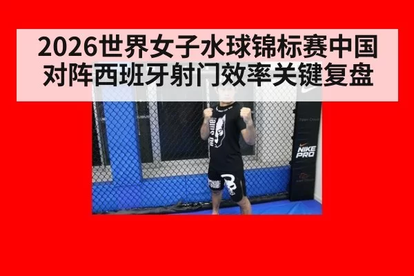 2026世界女子水球锦标赛中国对阵西班牙射门效率关键复盘