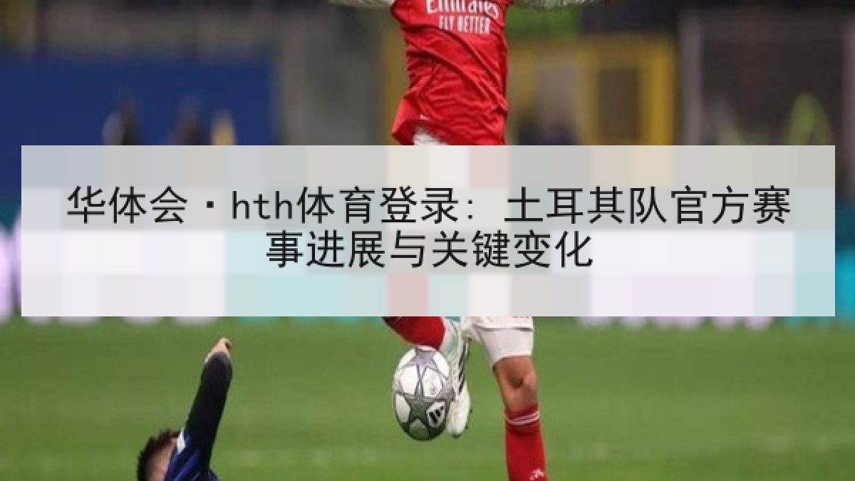 华体会·hth体育登录: 土耳其队官方赛事进展与关键变化 华体会·hth体育登录: 土耳其队官方赛事进展与关键变化