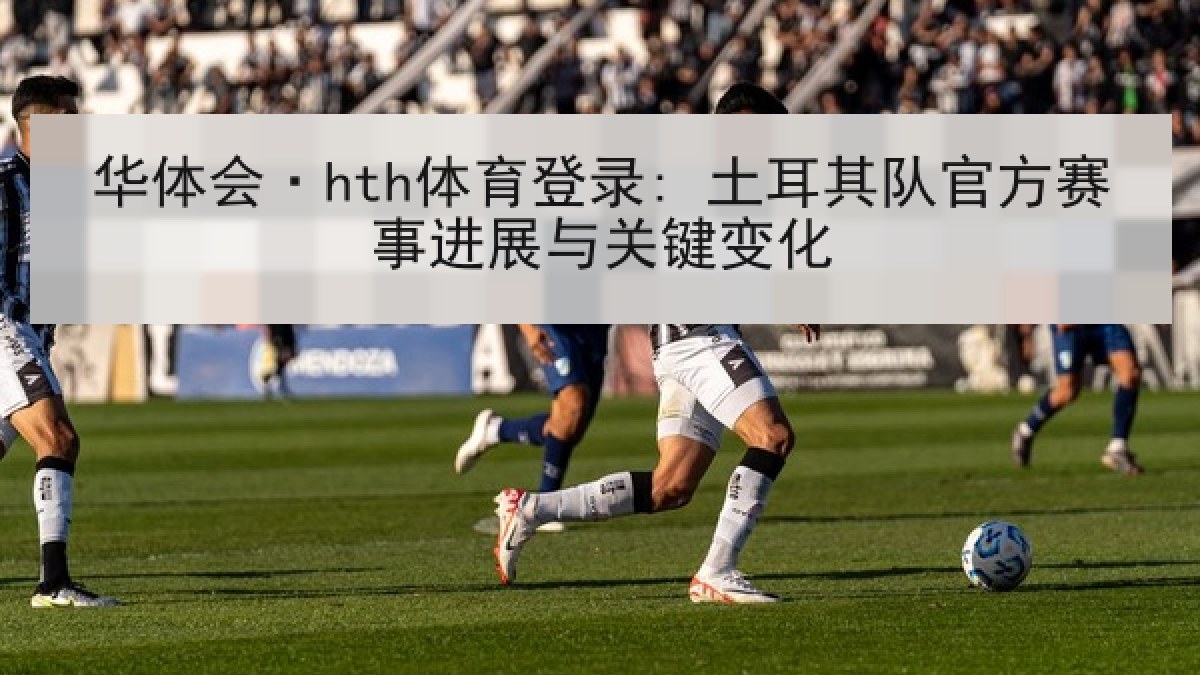 华体会·hth体育登录: 土耳其队官方赛事进展与关键变化